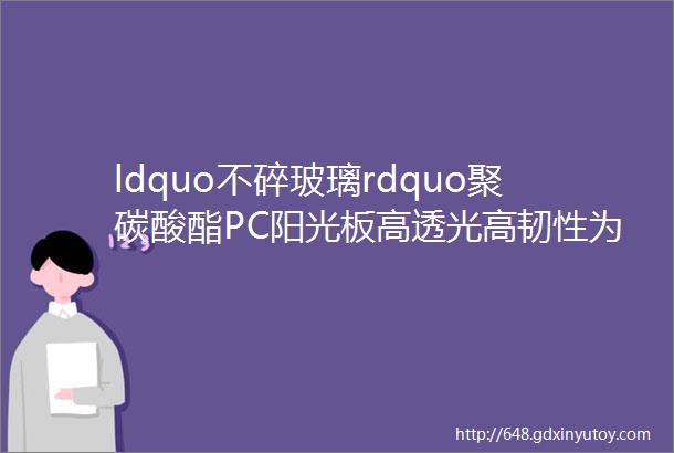 ldquo不碎玻璃rdquo聚碳酸酯PC阳光板高透光高韧性为建筑增光添彩