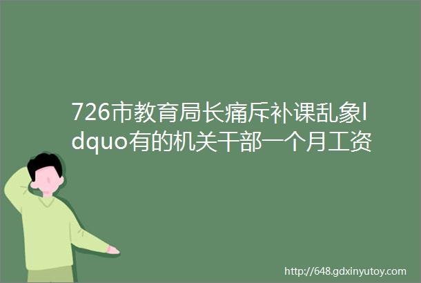 726市教育局长痛斥补课乱象ldquo有的机关干部一个月工资都不够给孩子补课rdquo